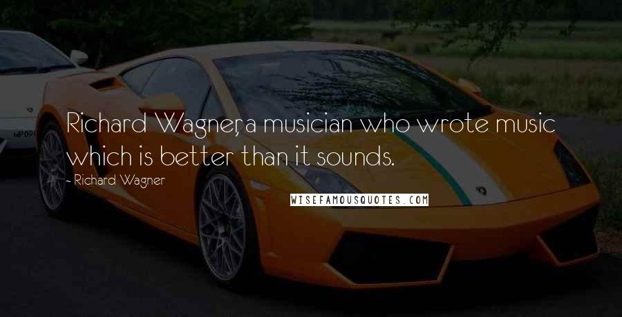 Richard Wagner Quotes: Richard Wagner, a musician who wrote music which is better than it sounds.