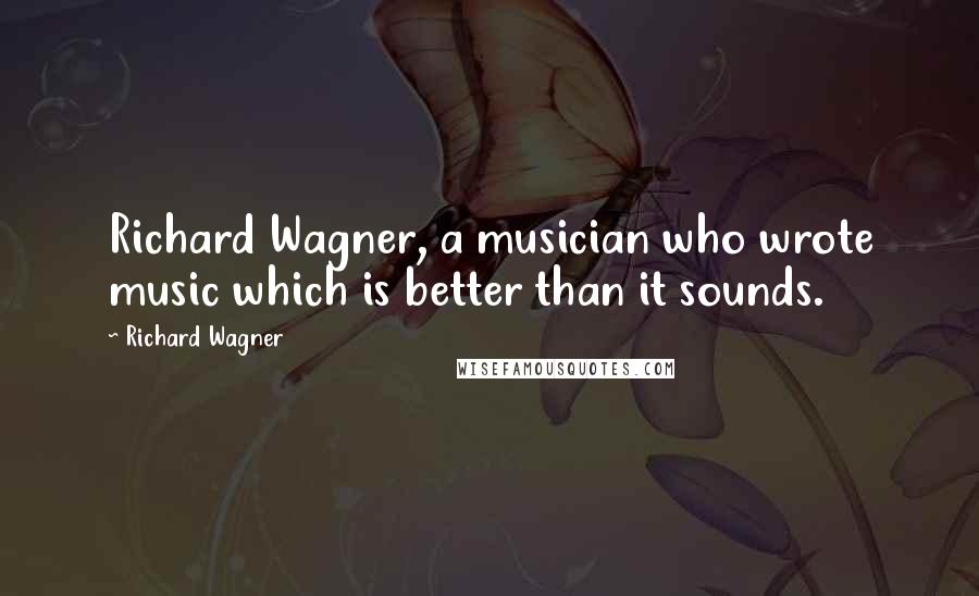 Richard Wagner Quotes: Richard Wagner, a musician who wrote music which is better than it sounds.