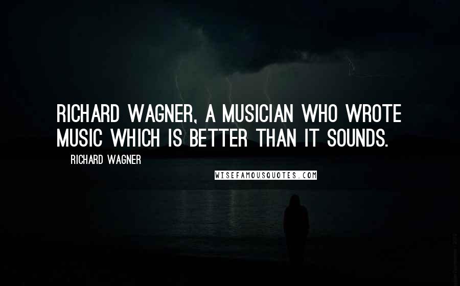 Richard Wagner Quotes: Richard Wagner, a musician who wrote music which is better than it sounds.