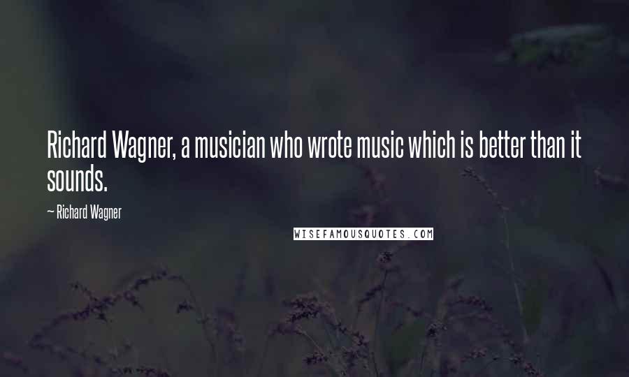 Richard Wagner Quotes: Richard Wagner, a musician who wrote music which is better than it sounds.