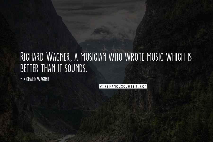 Richard Wagner Quotes: Richard Wagner, a musician who wrote music which is better than it sounds.