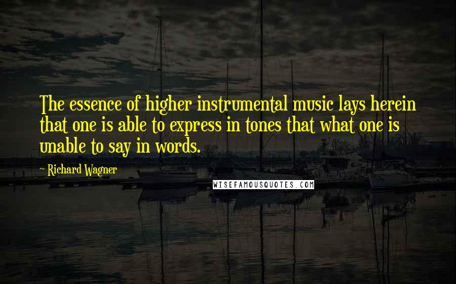 Richard Wagner Quotes: The essence of higher instrumental music lays herein that one is able to express in tones that what one is unable to say in words.