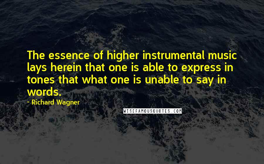 Richard Wagner Quotes: The essence of higher instrumental music lays herein that one is able to express in tones that what one is unable to say in words.