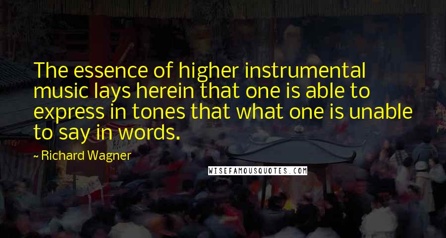 Richard Wagner Quotes: The essence of higher instrumental music lays herein that one is able to express in tones that what one is unable to say in words.