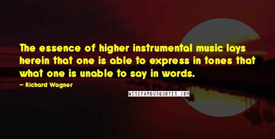 Richard Wagner Quotes: The essence of higher instrumental music lays herein that one is able to express in tones that what one is unable to say in words.