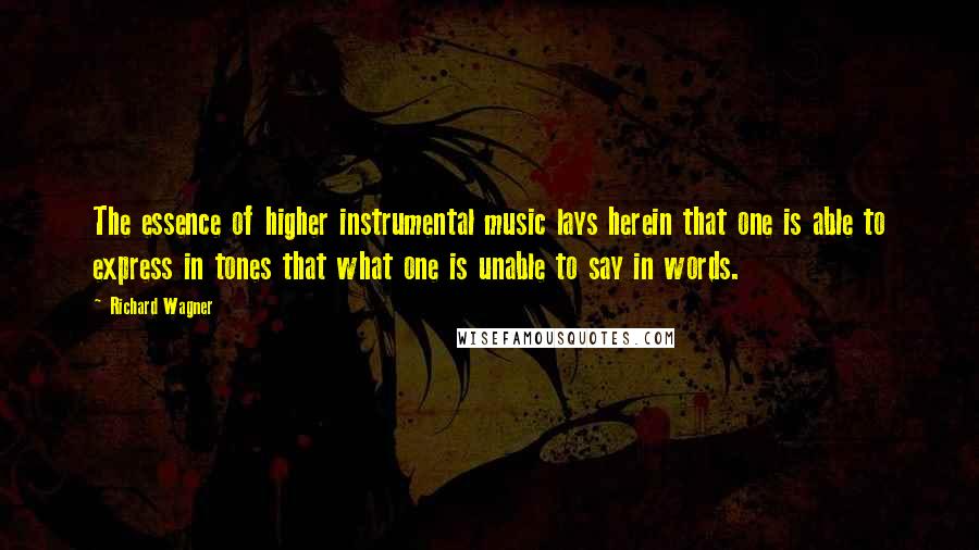 Richard Wagner Quotes: The essence of higher instrumental music lays herein that one is able to express in tones that what one is unable to say in words.