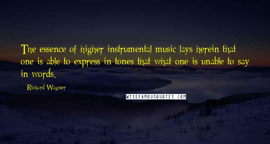 Richard Wagner Quotes: The essence of higher instrumental music lays herein that one is able to express in tones that what one is unable to say in words.