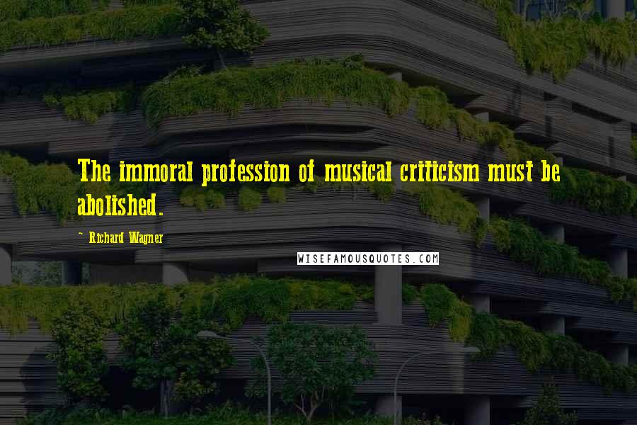 Richard Wagner Quotes: The immoral profession of musical criticism must be abolished.