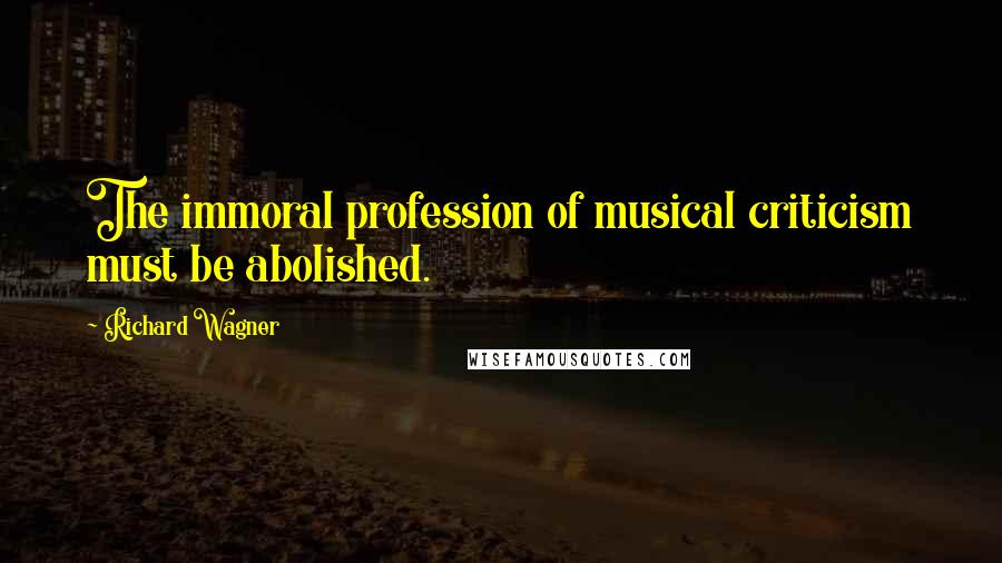 Richard Wagner Quotes: The immoral profession of musical criticism must be abolished.