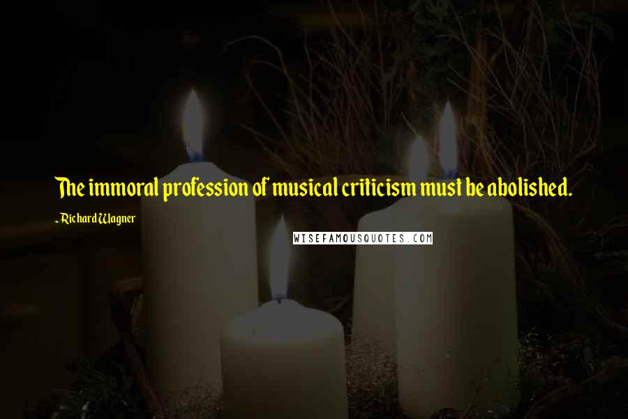 Richard Wagner Quotes: The immoral profession of musical criticism must be abolished.