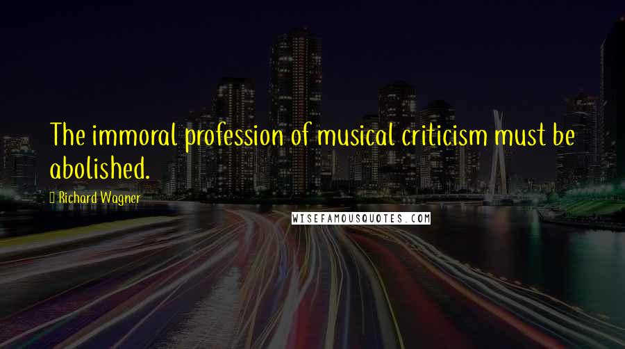 Richard Wagner Quotes: The immoral profession of musical criticism must be abolished.
