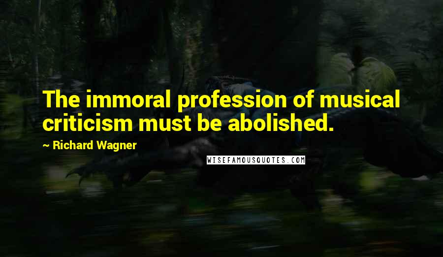 Richard Wagner Quotes: The immoral profession of musical criticism must be abolished.