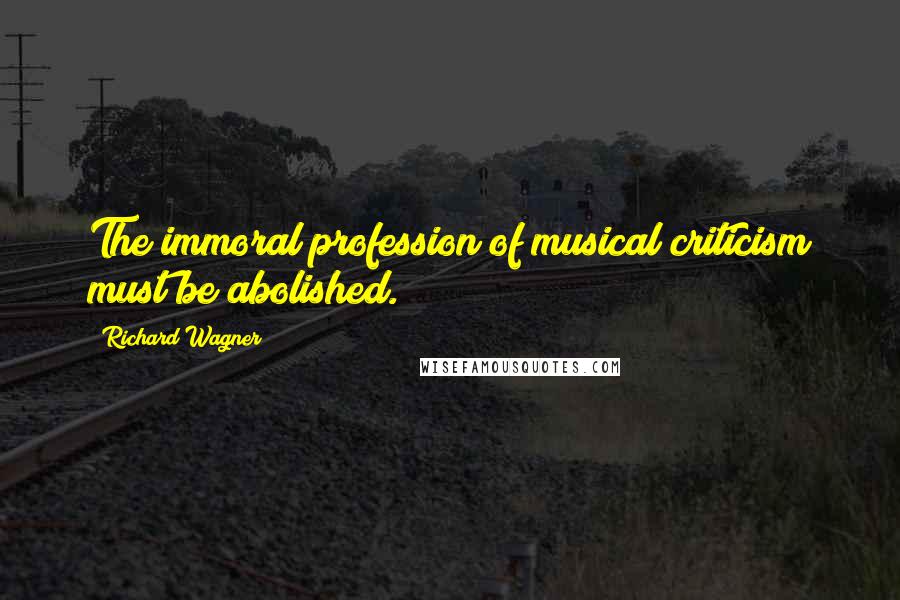 Richard Wagner Quotes: The immoral profession of musical criticism must be abolished.