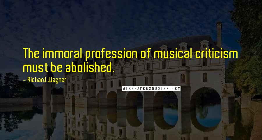 Richard Wagner Quotes: The immoral profession of musical criticism must be abolished.