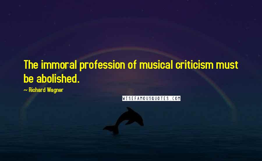 Richard Wagner Quotes: The immoral profession of musical criticism must be abolished.