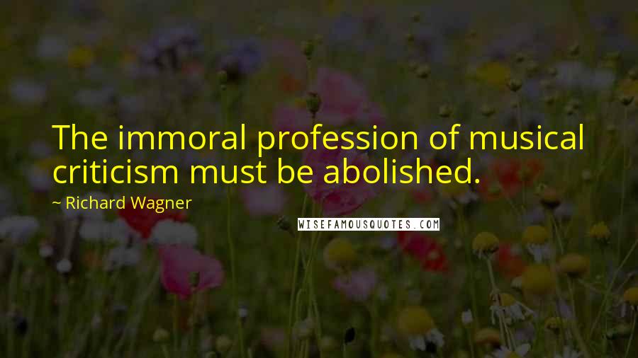 Richard Wagner Quotes: The immoral profession of musical criticism must be abolished.