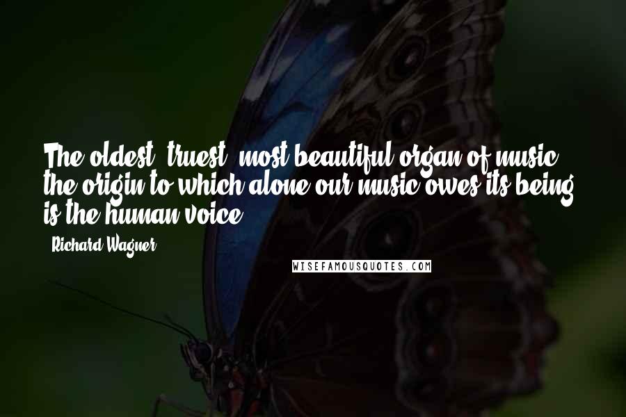 Richard Wagner Quotes: The oldest, truest, most beautiful organ of music, the origin to which alone our music owes its being, is the human voice.