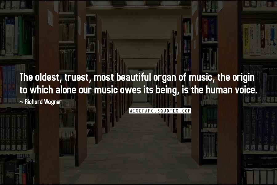 Richard Wagner Quotes: The oldest, truest, most beautiful organ of music, the origin to which alone our music owes its being, is the human voice.