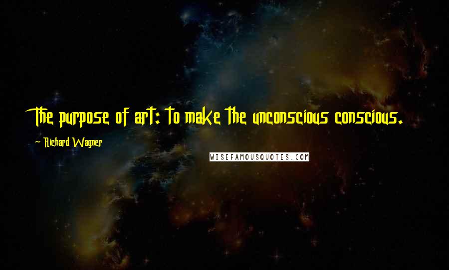 Richard Wagner Quotes: The purpose of art: to make the unconscious conscious.