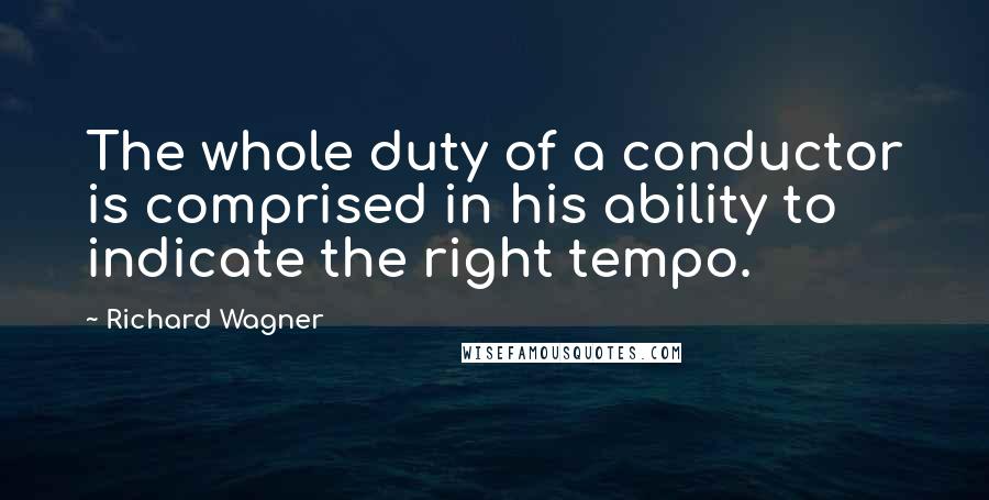 Richard Wagner Quotes: The whole duty of a conductor is comprised in his ability to indicate the right tempo.