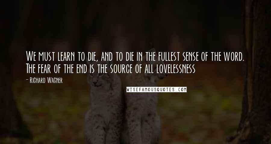 Richard Wagner Quotes: We must learn to die, and to die in the fullest sense of the word. The fear of the end is the source of all lovelessness
