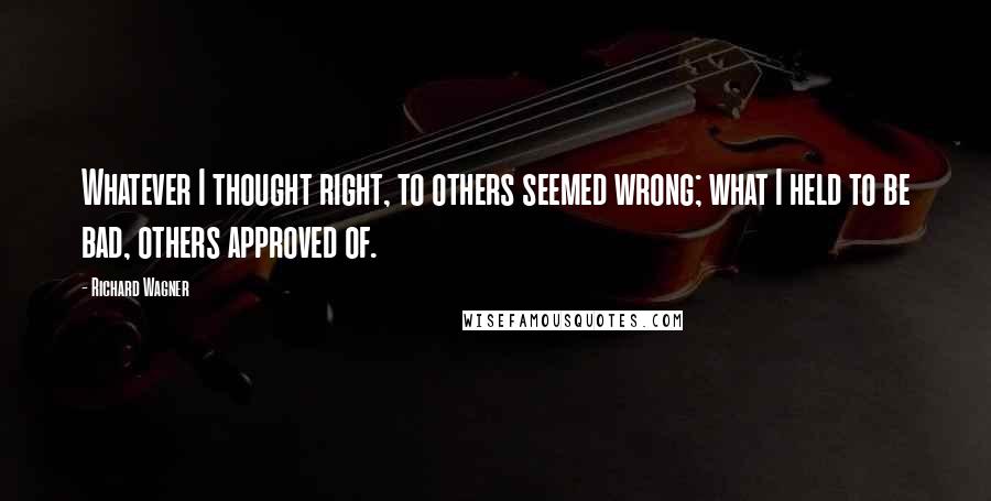 Richard Wagner Quotes: Whatever I thought right, to others seemed wrong; what I held to be bad, others approved of.