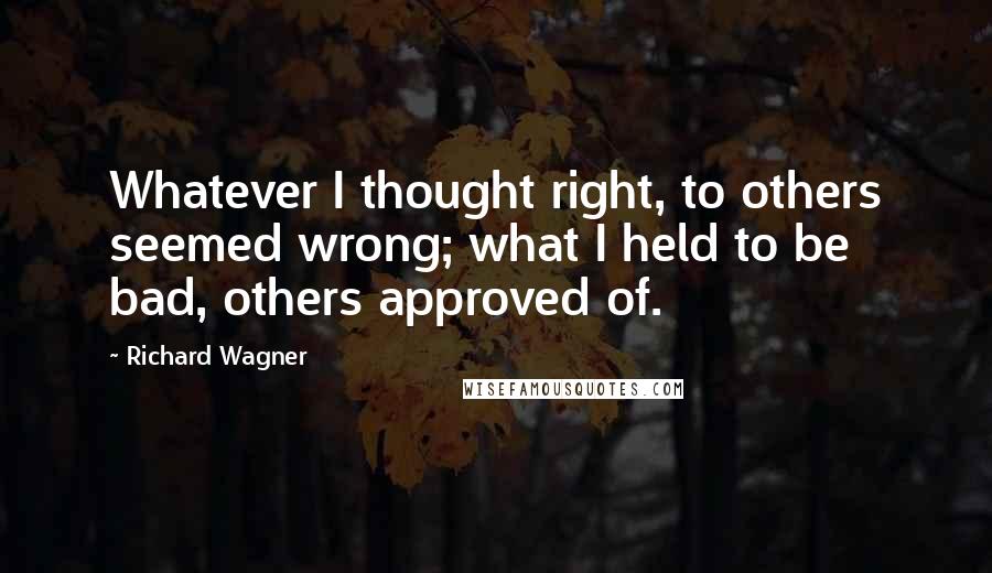 Richard Wagner Quotes: Whatever I thought right, to others seemed wrong; what I held to be bad, others approved of.