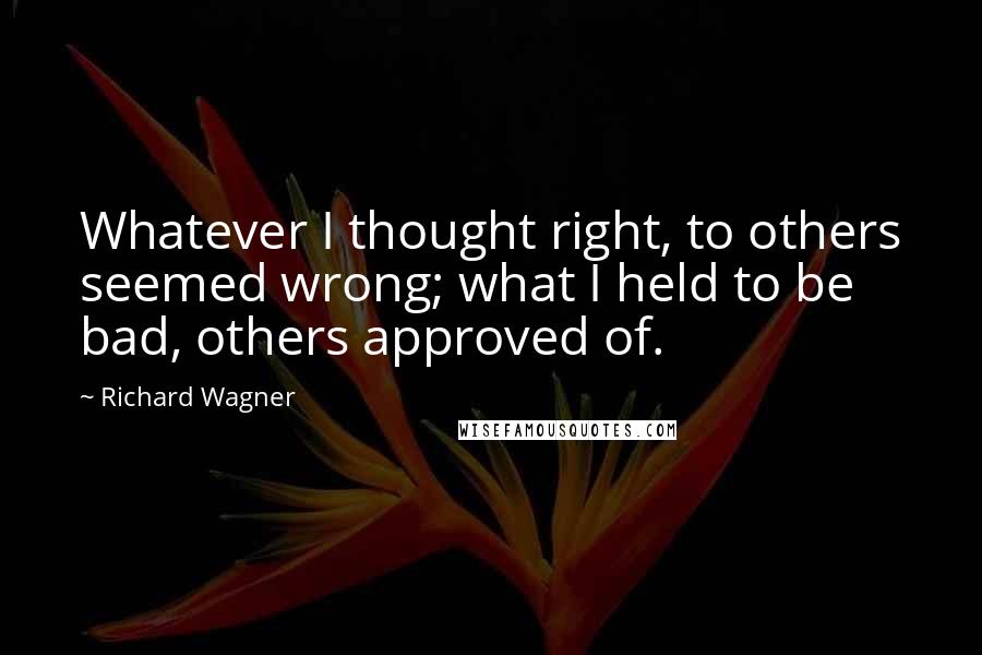 Richard Wagner Quotes: Whatever I thought right, to others seemed wrong; what I held to be bad, others approved of.
