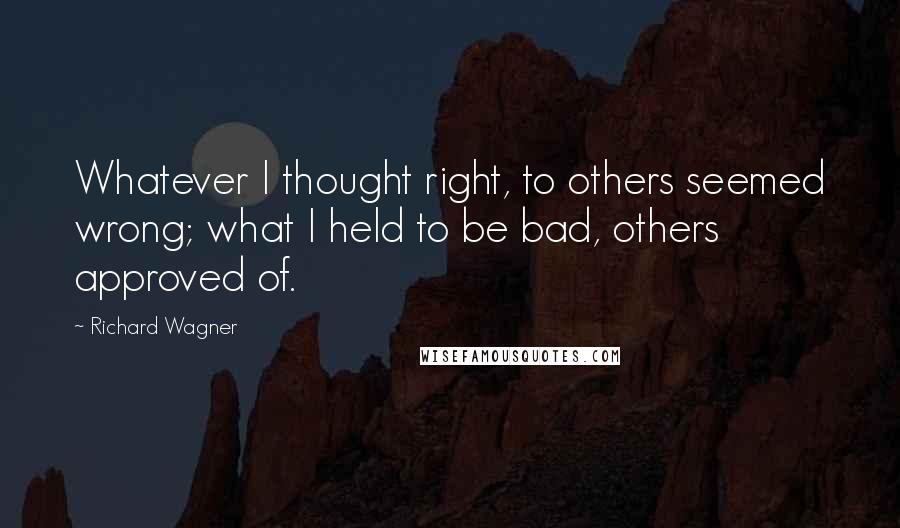 Richard Wagner Quotes: Whatever I thought right, to others seemed wrong; what I held to be bad, others approved of.