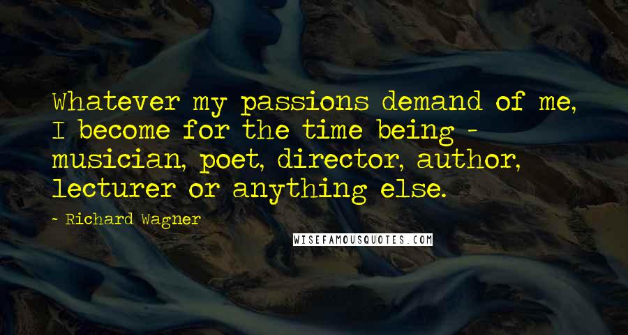 Richard Wagner Quotes: Whatever my passions demand of me, I become for the time being - musician, poet, director, author, lecturer or anything else.