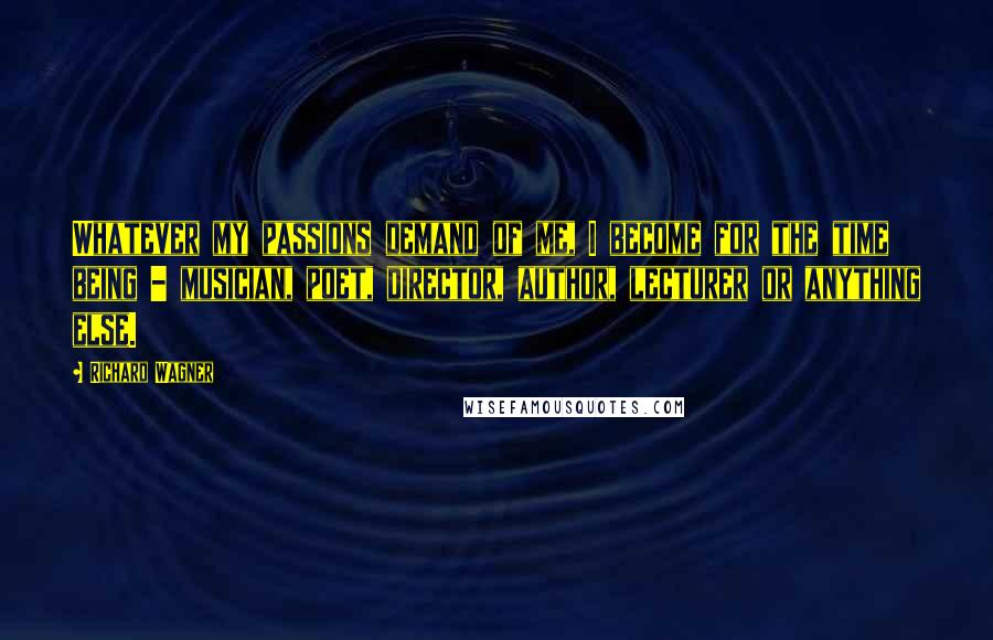 Richard Wagner Quotes: Whatever my passions demand of me, I become for the time being - musician, poet, director, author, lecturer or anything else.