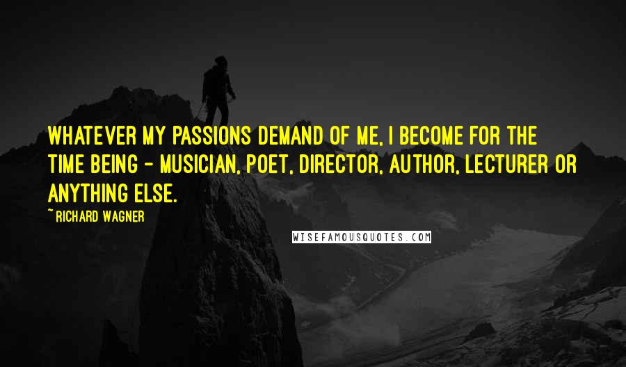 Richard Wagner Quotes: Whatever my passions demand of me, I become for the time being - musician, poet, director, author, lecturer or anything else.