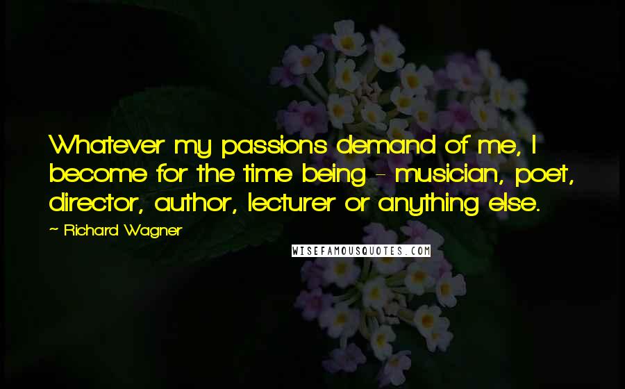 Richard Wagner Quotes: Whatever my passions demand of me, I become for the time being - musician, poet, director, author, lecturer or anything else.