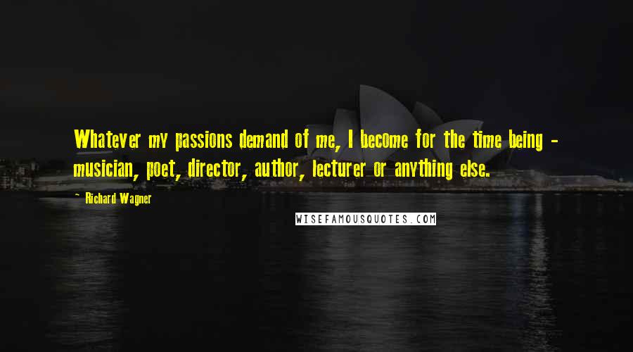 Richard Wagner Quotes: Whatever my passions demand of me, I become for the time being - musician, poet, director, author, lecturer or anything else.