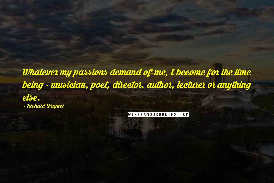 Richard Wagner Quotes: Whatever my passions demand of me, I become for the time being - musician, poet, director, author, lecturer or anything else.