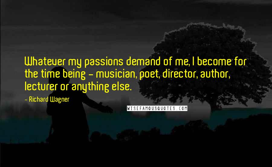 Richard Wagner Quotes: Whatever my passions demand of me, I become for the time being - musician, poet, director, author, lecturer or anything else.