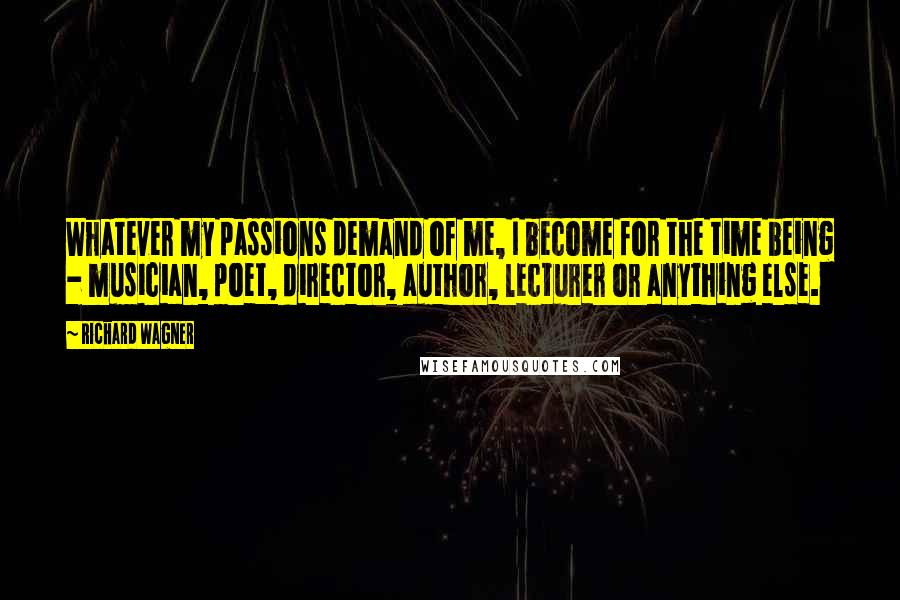 Richard Wagner Quotes: Whatever my passions demand of me, I become for the time being - musician, poet, director, author, lecturer or anything else.