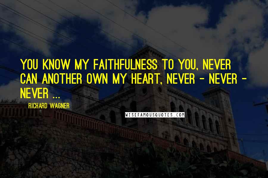 Richard Wagner Quotes: You know my faithfulness to you, never can another own my heart, never - never - never ...