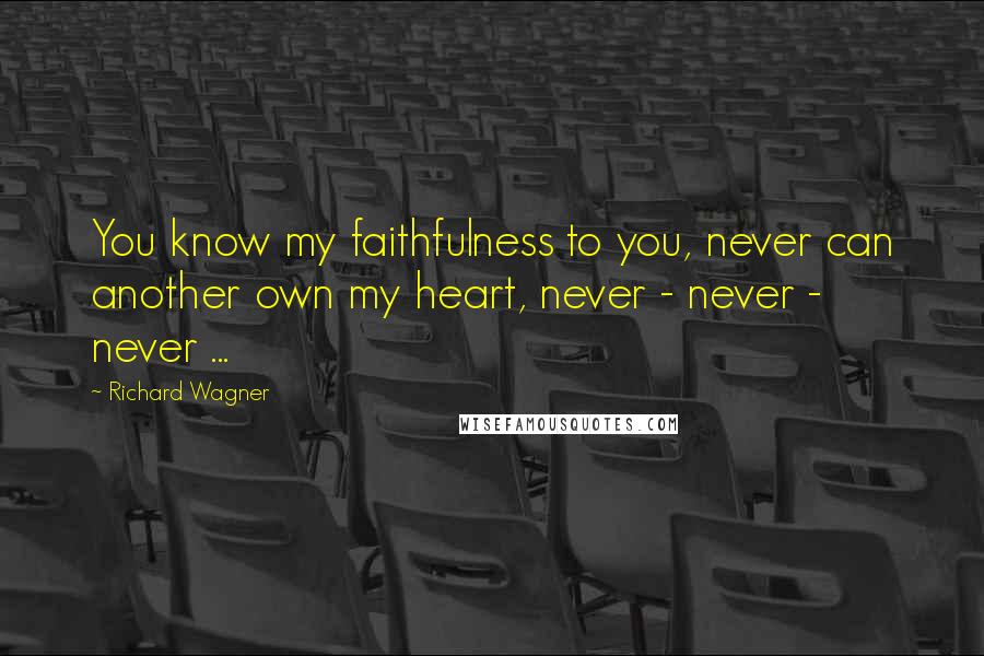 Richard Wagner Quotes: You know my faithfulness to you, never can another own my heart, never - never - never ...