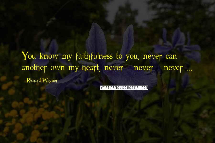 Richard Wagner Quotes: You know my faithfulness to you, never can another own my heart, never - never - never ...