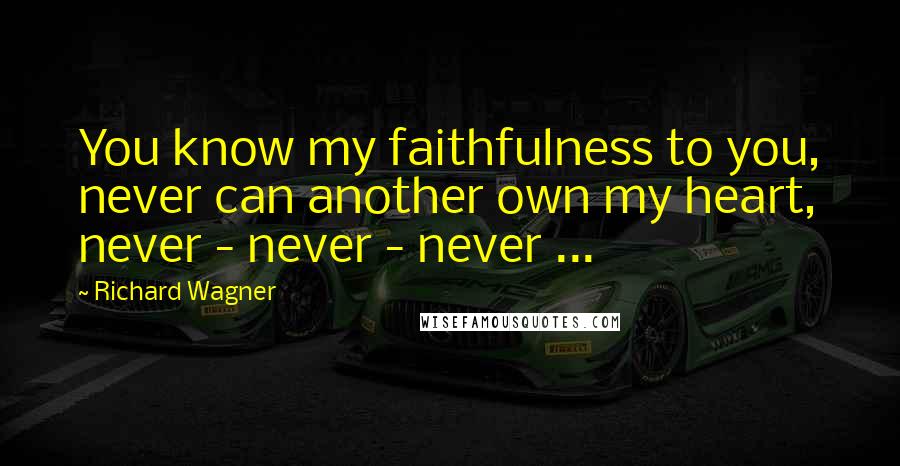 Richard Wagner Quotes: You know my faithfulness to you, never can another own my heart, never - never - never ...