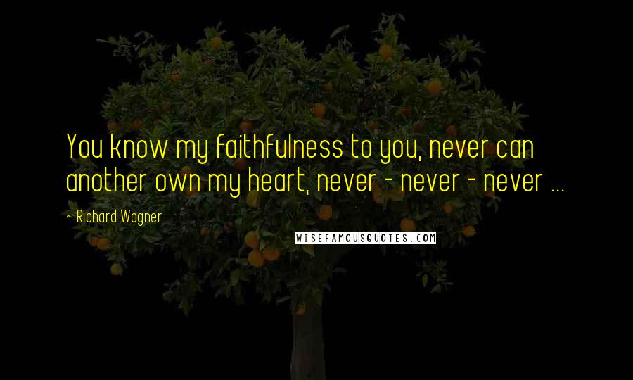 Richard Wagner Quotes: You know my faithfulness to you, never can another own my heart, never - never - never ...