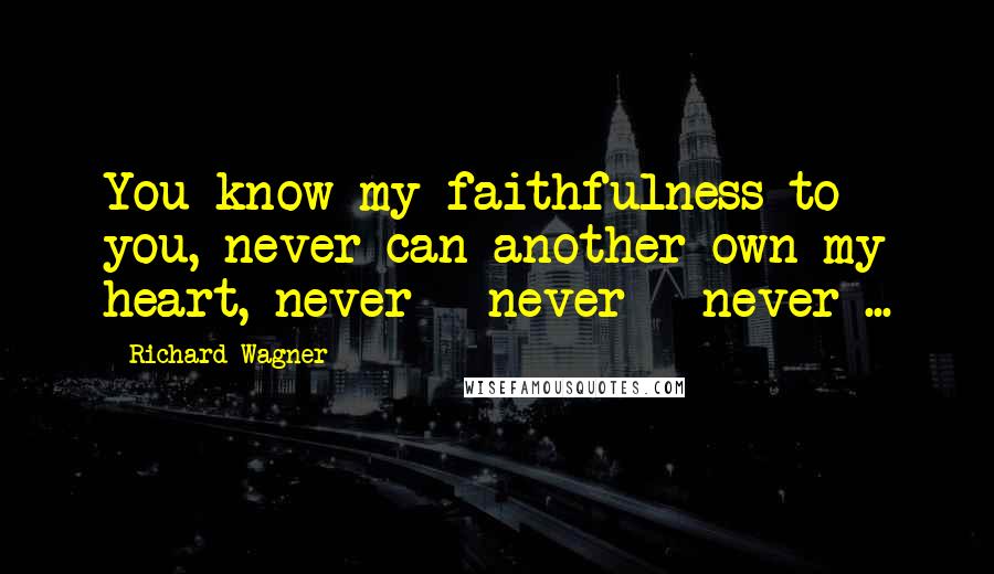 Richard Wagner Quotes: You know my faithfulness to you, never can another own my heart, never - never - never ...