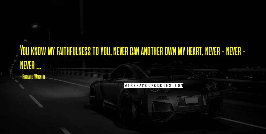 Richard Wagner Quotes: You know my faithfulness to you, never can another own my heart, never - never - never ...