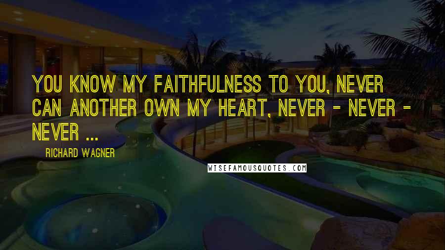 Richard Wagner Quotes: You know my faithfulness to you, never can another own my heart, never - never - never ...