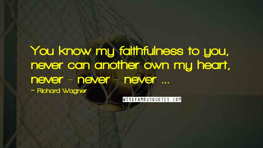 Richard Wagner Quotes: You know my faithfulness to you, never can another own my heart, never - never - never ...