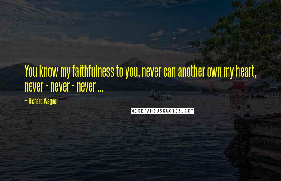 Richard Wagner Quotes: You know my faithfulness to you, never can another own my heart, never - never - never ...