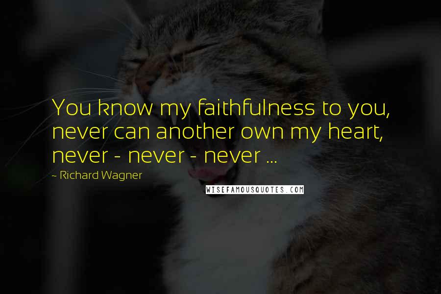 Richard Wagner Quotes: You know my faithfulness to you, never can another own my heart, never - never - never ...