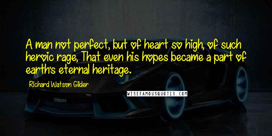 Richard Watson Gilder Quotes: A man not perfect, but of heart so high, of such heroic rage, That even his hopes became a part of earth's eternal heritage.