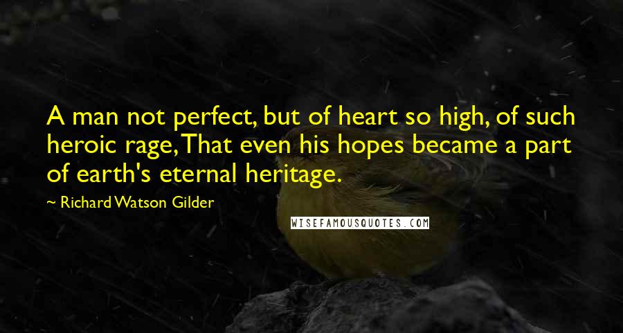Richard Watson Gilder Quotes: A man not perfect, but of heart so high, of such heroic rage, That even his hopes became a part of earth's eternal heritage.